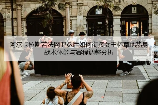 阿尔卡拉斯若法网卫冕后如何衔接女王杯草地热身战术体能与赛程调整分析