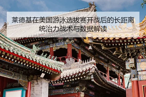 莱德基在美国游泳选拔赛开战后的长距离统治力战术与数据解读